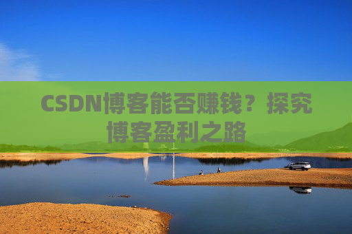 CSDN博客能否赚钱？探究博客盈利之路